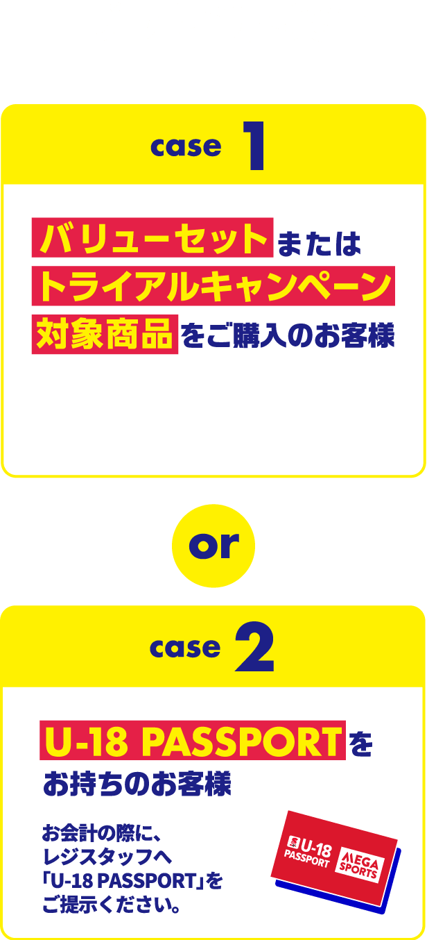 プレゼント条件 case1 バリューセットまたはトライアルキャンペーン対象商品をご購入のお客様 or case2 U-18 PASSPORTをお持ちのお客様 お会計の際に、レジスタッフへ「U-18 PASSPORT」をご提示ください。
