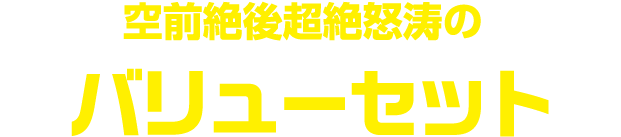 空前絶後超絶怒涛のバリューセット