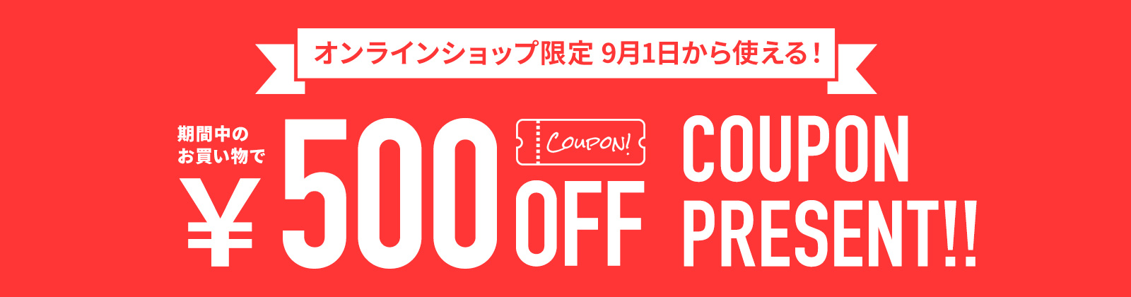 9月1日から使える￥500 OFF COUPON PRESENT！